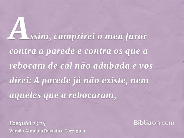 Assim, cumprirei o meu furor contra a parede e contra os que a rebocam de cal não adubada e vos direi: A parede já não existe, nem aqueles que a rebocaram,