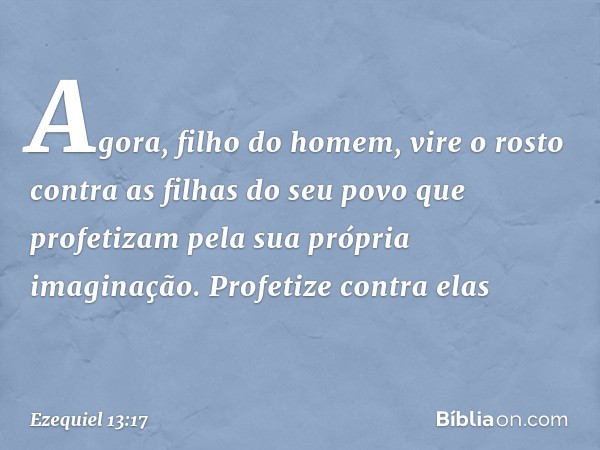 "Agora, filho do homem, vire o rosto contra as filhas do seu povo que profetizam pela sua própria imaginação. Profetize contra elas -- Ezequiel 13:17