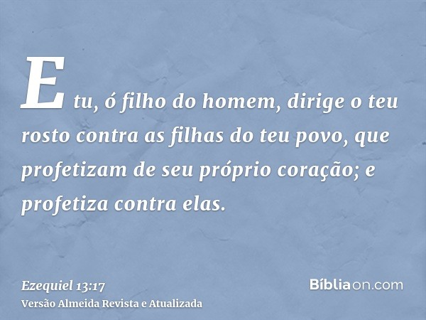 E tu, ó filho do homem, dirige o teu rosto contra as filhas do teu povo, que profetizam de seu próprio coração; e profetiza contra elas.