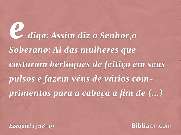 e diga: Assim diz o Senhor,o Soberano: Ai das mulheres que costuram berloques de feitiço em seus pulsos e fazem véus de vários comprimentos para a cabeça a fim