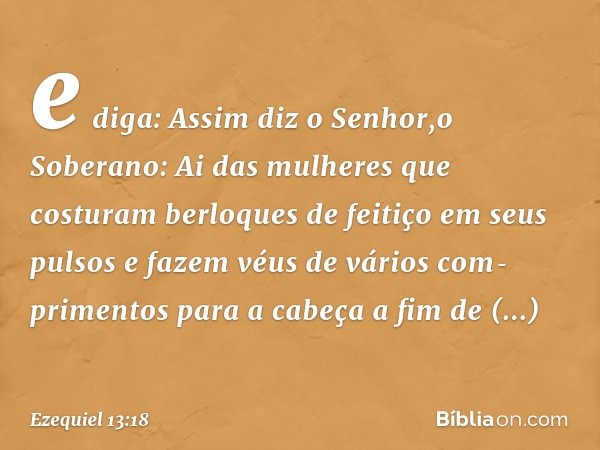 e diga: Assim diz o Senhor,o Soberano: Ai das mulheres que costuram berloques de feitiço em seus pulsos e fazem véus de vários com­primentos para a cabeça a fim