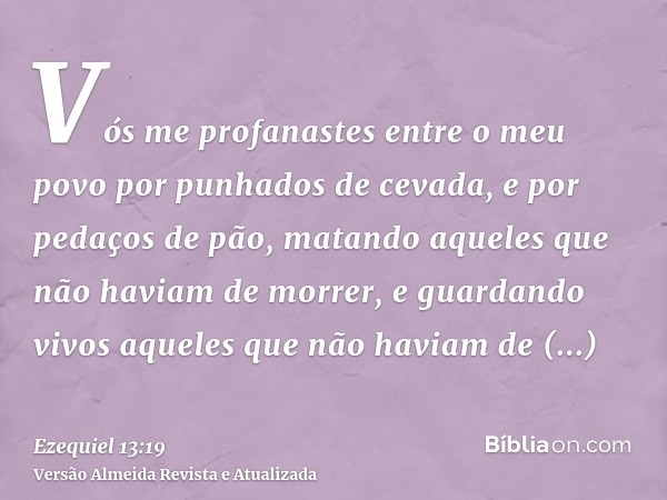 Vós me profanastes entre o meu povo por punhados de cevada, e por pedaços de pão, matando aqueles que não haviam de morrer, e guardando vivos aqueles que não ha