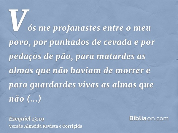 Vós me profanastes entre o meu povo, por punhados de cevada e por pedaços de pão, para matardes as almas que não haviam de morrer e para guardardes vivas as alm