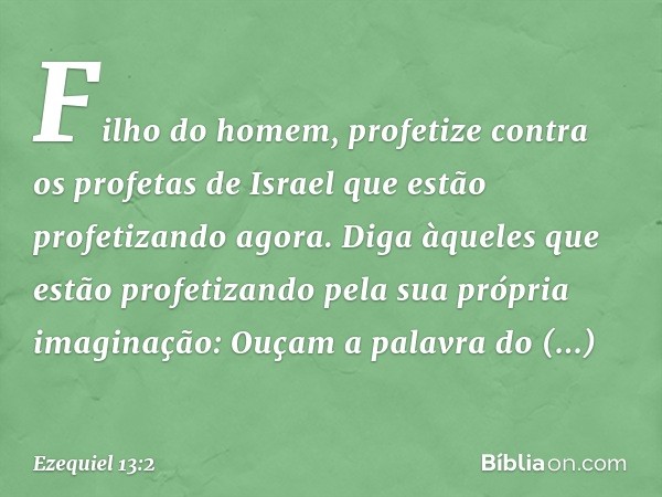 "Filho do homem, profetize contra os profetas de Israel que estão profetizando agora. Diga àqueles que estão profetizando pela sua própria imaginação: Ouçam a p