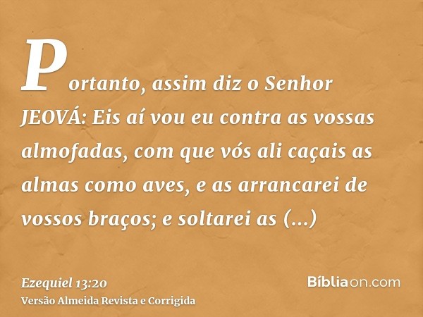 Portanto, assim diz o Senhor JEOVÁ: Eis aí vou eu contra as vossas almofadas, com que vós ali caçais as almas como aves, e as arrancarei de vossos braços; e sol