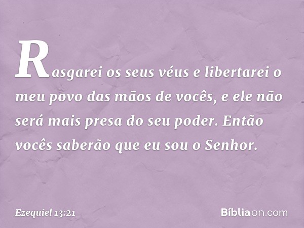 Rasgarei os seus véus e libertarei o meu povo das mãos de vocês, e ele não será mais presa do seu poder. Então vocês saberão que eu sou o Senhor. -- Ezequiel 13