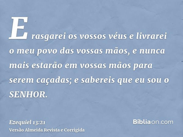 E rasgarei os vossos véus e livrarei o meu povo das vossas mãos, e nunca mais estarão em vossas mãos para serem caçadas; e sabereis que eu sou o SENHOR.