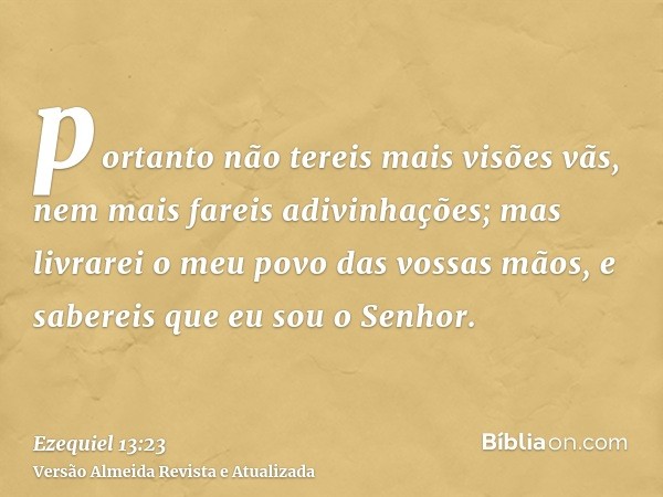 portanto não tereis mais visões vãs, nem mais fareis adivinhações; mas livrarei o meu povo das vossas mãos, e sabereis que eu sou o Senhor.