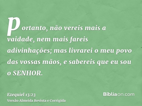 portanto, não vereis mais a vaidade, nem mais fareis adivinhações; mas livrarei o meu povo das vossas mãos, e sabereis que eu sou o SENHOR.