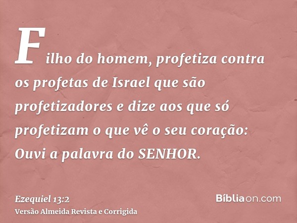 Filho do homem, profetiza contra os profetas de Israel que são profetizadores e dize aos que só profetizam o que vê o seu coração: Ouvi a palavra do SENHOR.