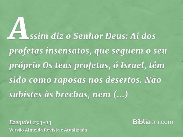Assim diz o Senhor Deus: Ai dos profetas insensatos, que seguem o seu próprioOs teus profetas, ó Israel, têm sido como raposas nos desertos.Não subistes às brec