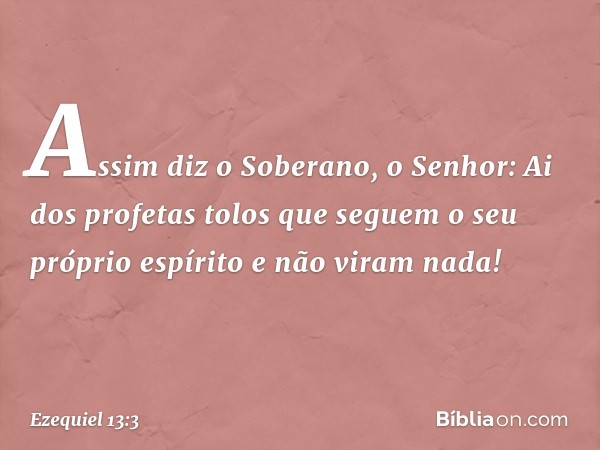 Assim diz o Soberano, o Senhor: Ai dos profetas tolos que seguem o seu próprio espírito e não viram nada! -- Ezequiel 13:3