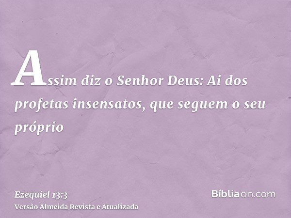 Assim diz o Senhor Deus: Ai dos profetas insensatos, que seguem o seu próprio