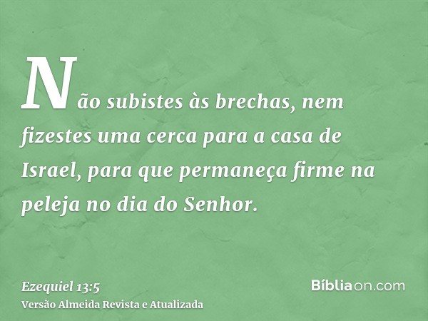 Não subistes às brechas, nem fizestes uma cerca para a casa de Israel, para que permaneça firme na peleja no dia do Senhor.