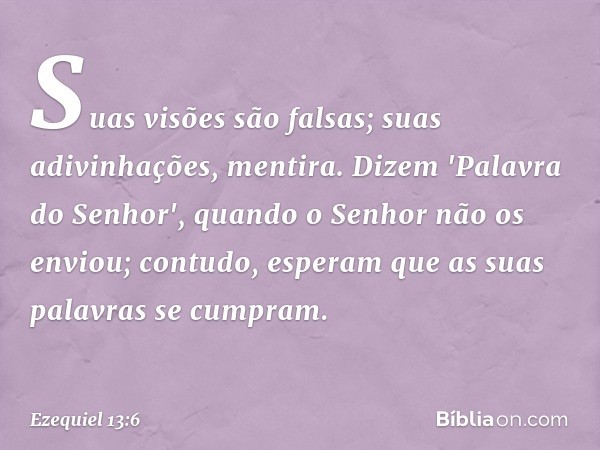 Suas visões são falsas; suas adivinhações, mentira. Dizem 'Palavra do Senhor', quando o ­Senhor não os enviou; contudo, esperam que as suas palavras se cumpram.