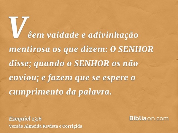 Vêem vaidade e adivinhação mentirosa os que dizem: O SENHOR disse; quando o SENHOR os não enviou; e fazem que se espere o cumprimento da palavra.