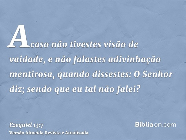 Acaso não tivestes visão de vaidade, e não falastes adivinhação mentirosa, quando dissestes: O Senhor diz; sendo que eu tal não falei?