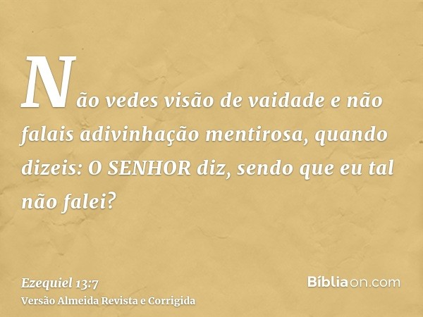 Não vedes visão de vaidade e não falais adivinhação mentirosa, quando dizeis: O SENHOR diz, sendo que eu tal não falei?