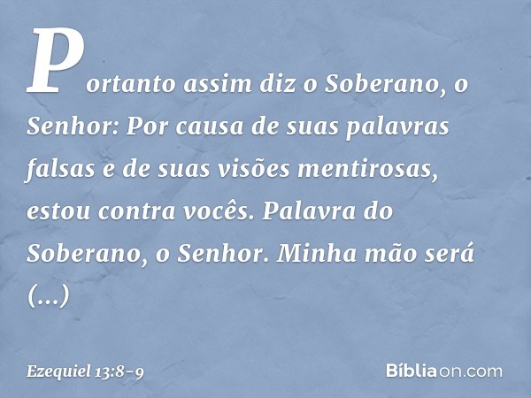 "Portanto assim diz o Soberano, o Senhor: Por causa de suas palavras falsas e de suas visões mentirosas, estou contra vocês. Palavra do Soberano, o Senhor. Minh