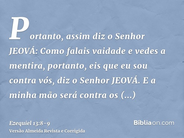 Portanto, assim diz o Senhor JEOVÁ: Como falais vaidade e vedes a mentira, portanto, eis que eu sou contra vós, diz o Senhor JEOVÁ.E a minha mão será contra os 