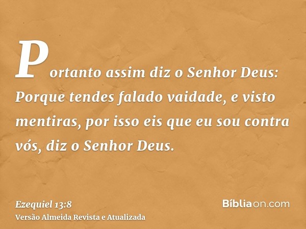 Portanto assim diz o Senhor Deus: Porque tendes falado vaidade, e visto mentiras, por isso eis que eu sou contra vós, diz o Senhor Deus.