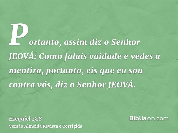Portanto, assim diz o Senhor JEOVÁ: Como falais vaidade e vedes a mentira, portanto, eis que eu sou contra vós, diz o Senhor JEOVÁ.