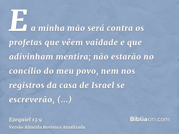 E a minha mão será contra os profetas que vêem vaidade e que adivinham mentira; não estarão no concílio do meu povo, nem nos registros da casa de Israel se escr