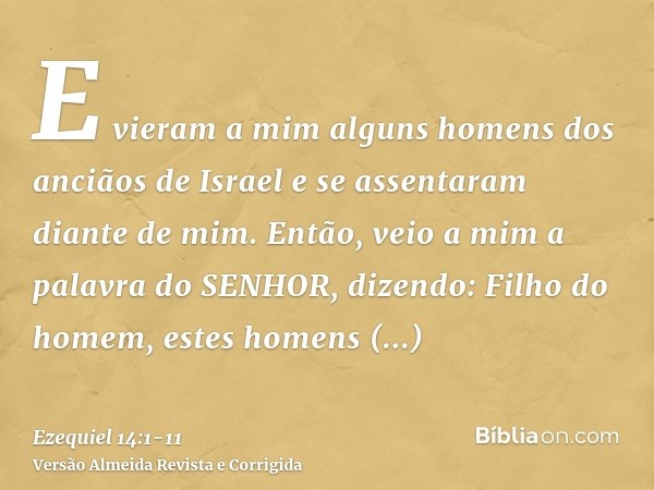 E vieram a mim alguns homens dos anciãos de Israel e se assentaram diante de mim.Então, veio a mim a palavra do SENHOR, dizendo:Filho do homem, estes homens lev