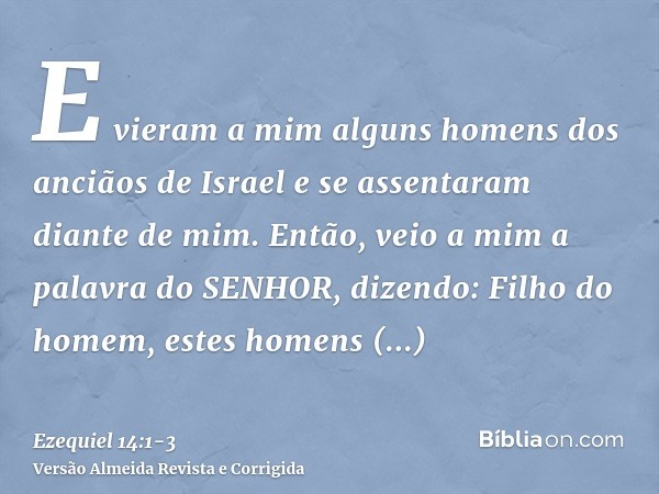 E vieram a mim alguns homens dos anciãos de Israel e se assentaram diante de mim.Então, veio a mim a palavra do SENHOR, dizendo:Filho do homem, estes homens lev