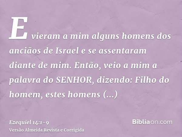 E vieram a mim alguns homens dos anciãos de Israel e se assentaram diante de mim.Então, veio a mim a palavra do SENHOR, dizendo:Filho do homem, estes homens lev