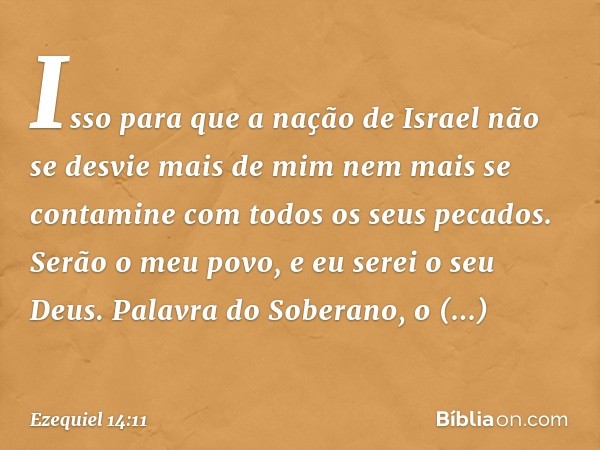 Isso para que a nação de Israel não se desvie mais de mim nem mais se contamine com todos os seus pecados. Serão o meu povo, e eu serei o seu Deus. Palavra do S