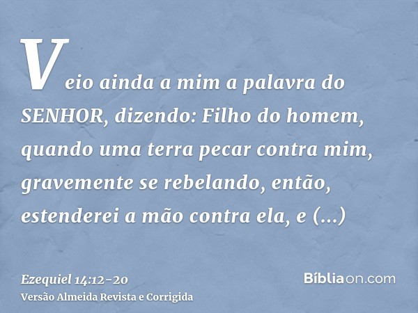 Veio ainda a mim a palavra do SENHOR, dizendo:Filho do homem, quando uma terra pecar contra mim, gravemente se rebelando, então, estenderei a mão contra ela, e