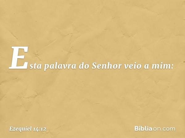 Esta palavra do Senhor veio a mim: -- Ezequiel 14:12