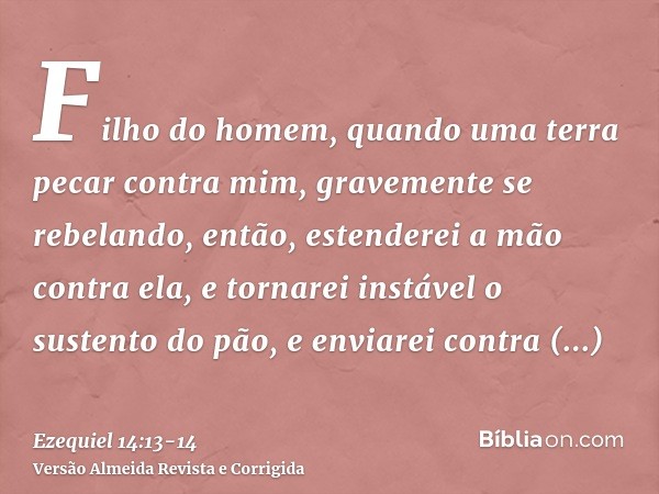 Filho do homem, quando uma terra pecar contra mim, gravemente se rebelando, então, estenderei a mão contra ela, e tornarei instável o sustento do pão, e enviare