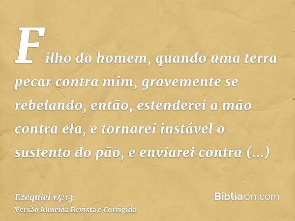 Filho do homem, quando uma terra pecar contra mim, gravemente se rebelando, então, estenderei a mão contra ela, e tornarei instável o sustento do pão, e enviare