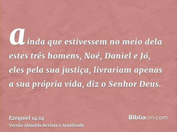 ainda que estivessem no meio dela estes três homens, Noé, Daniel e Jó, eles pela sua justiça, livrariam apenas a sua própria vida, diz o Senhor Deus.