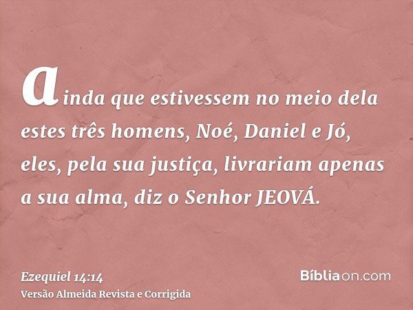 ainda que estivessem no meio dela estes três homens, Noé, Daniel e Jó, eles, pela sua justiça, livrariam apenas a sua alma, diz o Senhor JEOVÁ.