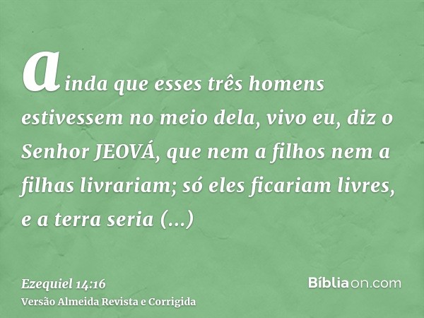 ainda que esses três homens estivessem no meio dela, vivo eu, diz o Senhor JEOVÁ, que nem a filhos nem a filhas livrariam; só eles ficariam livres, e a terra se