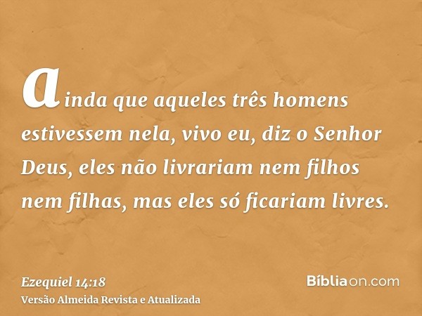 ainda que aqueles três homens estivessem nela, vivo eu, diz o Senhor Deus, eles não livrariam nem filhos nem filhas, mas eles só ficariam livres.