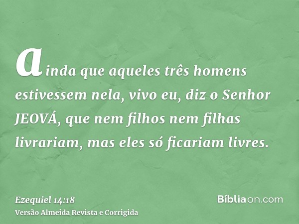 ainda que aqueles três homens estivessem nela, vivo eu, diz o Senhor JEOVÁ, que nem filhos nem filhas livrariam, mas eles só ficariam livres.