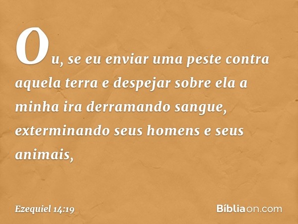 "Ou, se eu enviar uma peste contra aquela terra e despejar sobre ela a minha ira derramando sangue, exterminando seus homens e seus animais, -- Ezequiel 14:19