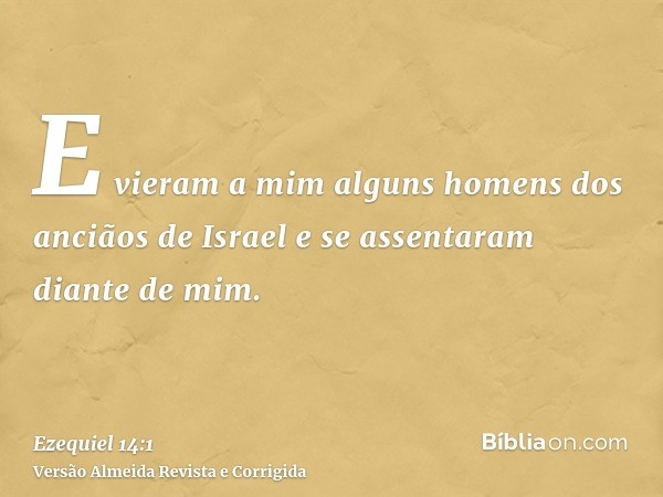 E vieram a mim alguns homens dos anciãos de Israel e se assentaram diante de mim.