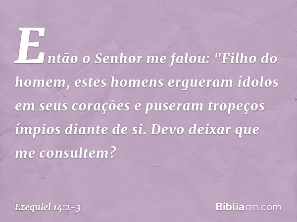 Então o Senhor me falou: "Filho do homem, estes homens ergueram ídolos em seus corações e puseram tropeços ímpios diante de si. Devo deixar que me consultem? --