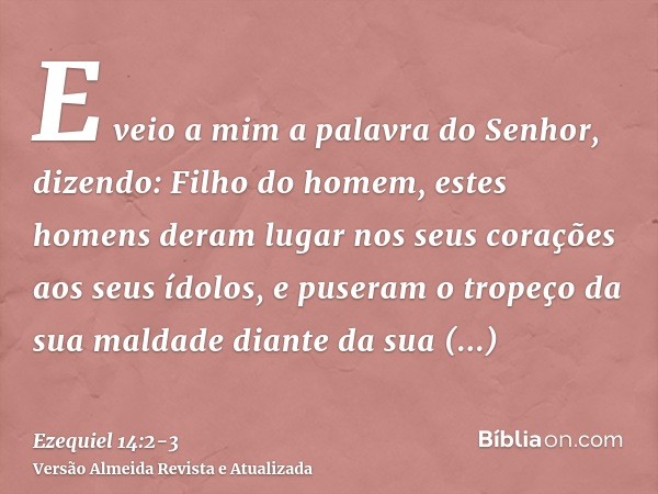 E veio a mim a palavra do Senhor, dizendo:Filho do homem, estes homens deram lugar nos seus corações aos seus ídolos, e puseram o tropeço da sua maldade diante