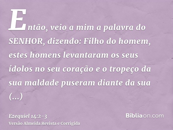Então, veio a mim a palavra do SENHOR, dizendo:Filho do homem, estes homens levantaram os seus ídolos no seu coração e o tropeço da sua maldade puseram diante d