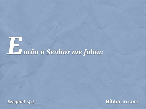 Então o Senhor me falou: -- Ezequiel 14:2