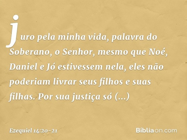 juro pela minha vida, palavra do Soberano, o Senhor, mesmo que Noé, Daniel e Jó estivessem nela, eles não poderiam livrar seus filhos e suas filhas. Por sua jus