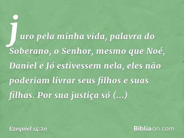 juro pela minha vida, palavra do Soberano, o Senhor, mesmo que Noé, Daniel e Jó estivessem nela, eles não poderiam livrar seus filhos e suas filhas. Por sua jus