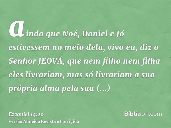 ainda que Noé, Daniel e Jó estivessem no meio dela, vivo eu, diz o Senhor JEOVÁ, que nem filho nem filha eles livrariam, mas só livrariam a sua própria alma pel