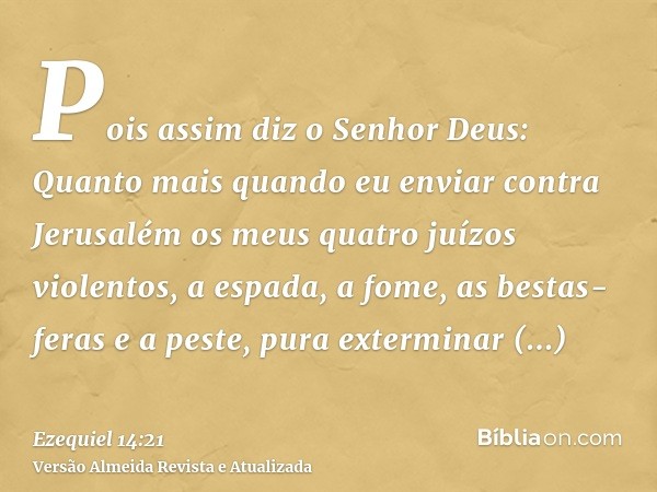 Pois assim diz o Senhor Deus: Quanto mais quando eu enviar contra Jerusalém os meus quatro juízos violentos, a espada, a fome, as bestas-feras e a peste, pura e